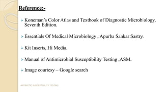 Reference:-
 Koneman’s Color Atlas and Textbook of Diagnostic Microbiology,
Seventh Edition.
 Essentials Of Medical Microbiology , Apurba Sankar Sastry.
 Kit Inserts, Hi Media.
 Manual of Antimicrobial Susceptibility Testing ,ASM.
 Image courtesy – Google search
ANTIBIOTIC SUSCEPTIBILITY TESTING
 