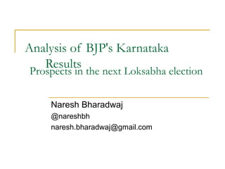 Analysis of BJP's Karnataka
Results
Naresh Bharadwaj
@nareshbh
naresh.bharadwaj@gmail.com
Prospects in the next Loksabha election
 