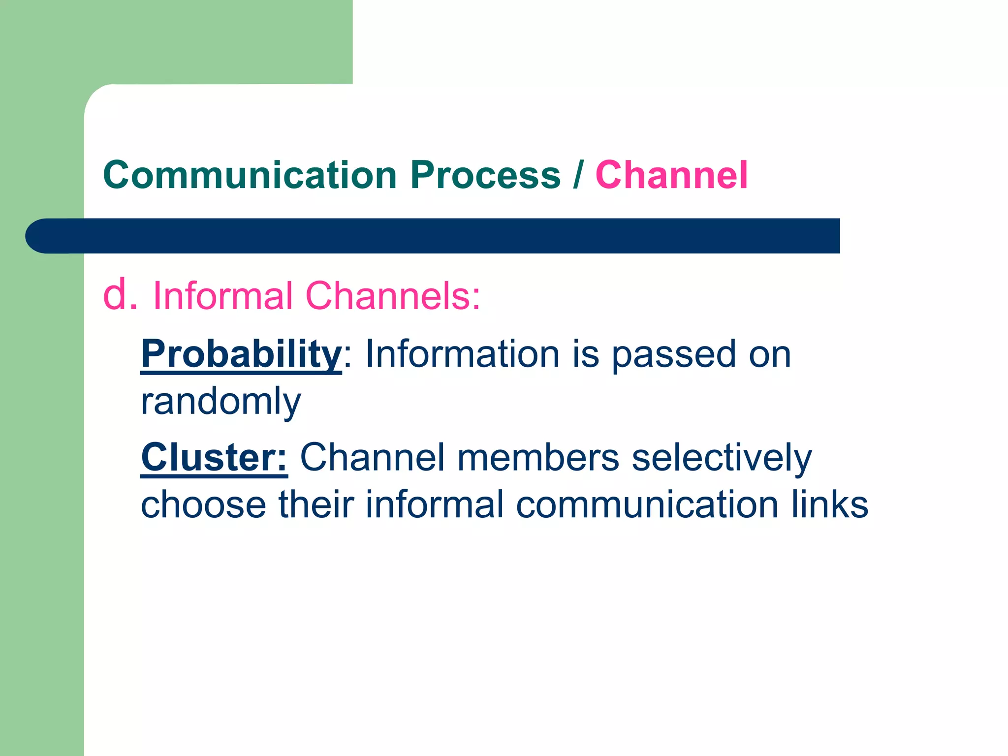 Communication Process / Channel


d. Informal Channels:
  Probability: Information is passed on
  randomly
  Cluster: Channel members selectively
  choose their informal communication links
 