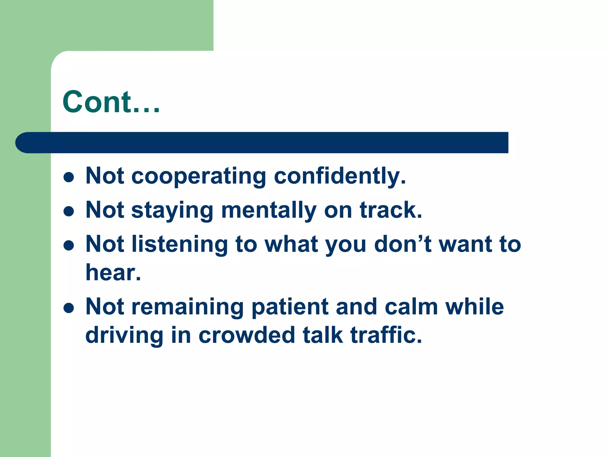 Cont…

   Not cooperating confidently.
   Not staying mentally on track.
   Not listening to what you don’t want to
    hear.
   Not remaining patient and calm while
    driving in crowded talk traffic.
 