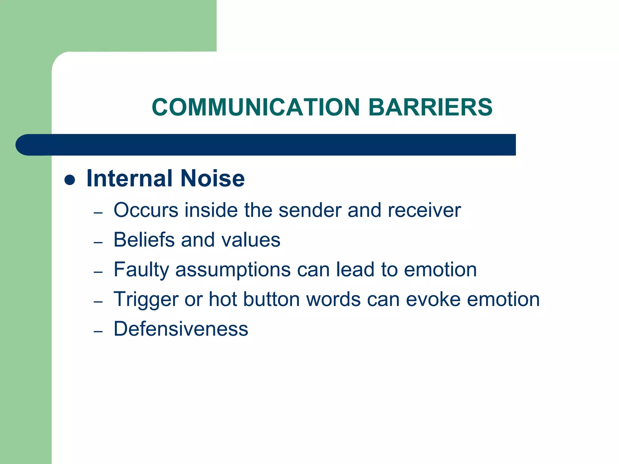 COMMUNICATION BARRIERS

   Internal Noise
    –   Occurs inside the sender and receiver
    –   Beliefs and values
    –   Faulty assumptions can lead to emotion
    –   Trigger or hot button words can evoke emotion
    –   Defensiveness
 