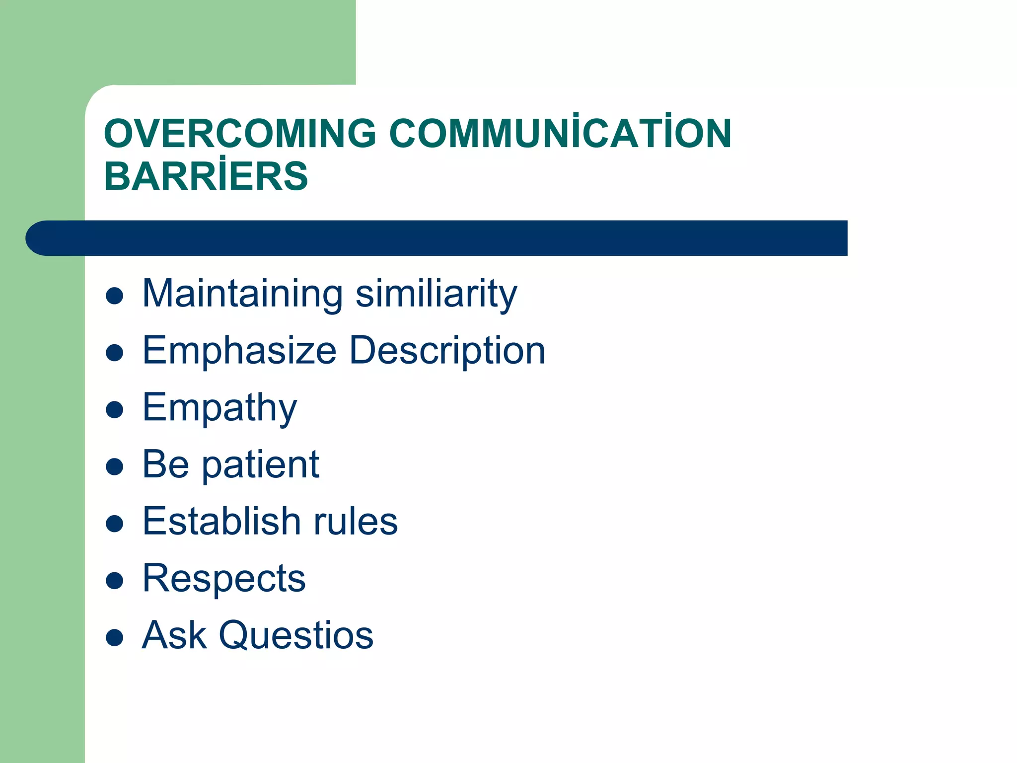 OVERCOMING COMMUNİCATİON
BARRİERS

   Maintaining similiarity
   Emphasize Description
   Empathy
   Be patient
   Establish rules
   Respects
   Ask Questios
 