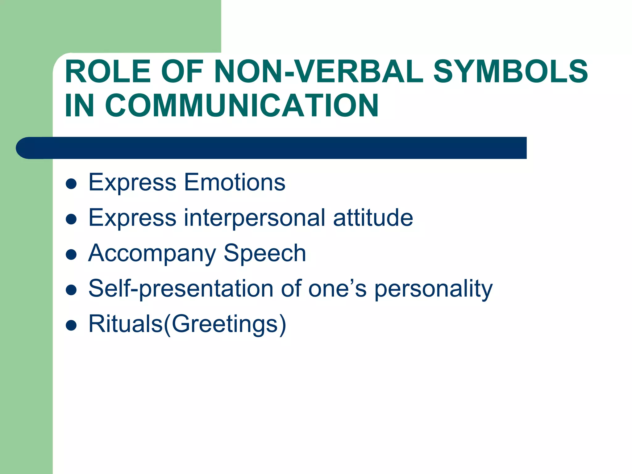 ROLE OF NON-VERBAL SYMBOLS
IN COMMUNICATION

   Express Emotions
   Express interpersonal attitude
   Accompany Speech
   Self-presentation of one’s personality
   Rituals(Greetings)
 