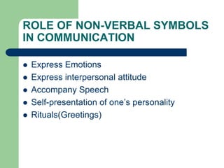 ROLE OF NON-VERBAL SYMBOLS
IN COMMUNICATION

   Express Emotions
   Express interpersonal attitude
   Accompany Speech
   Self-presentation of one’s personality
   Rituals(Greetings)
 