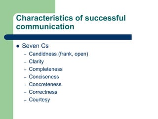 Characteristics of successful
communication

   Seven Cs
    –   Candidness (frank, open)
    –   Clarity
    –   Completeness
    –   Conciseness
    –   Concreteness
    –   Correctness
    –   Courtesy
 