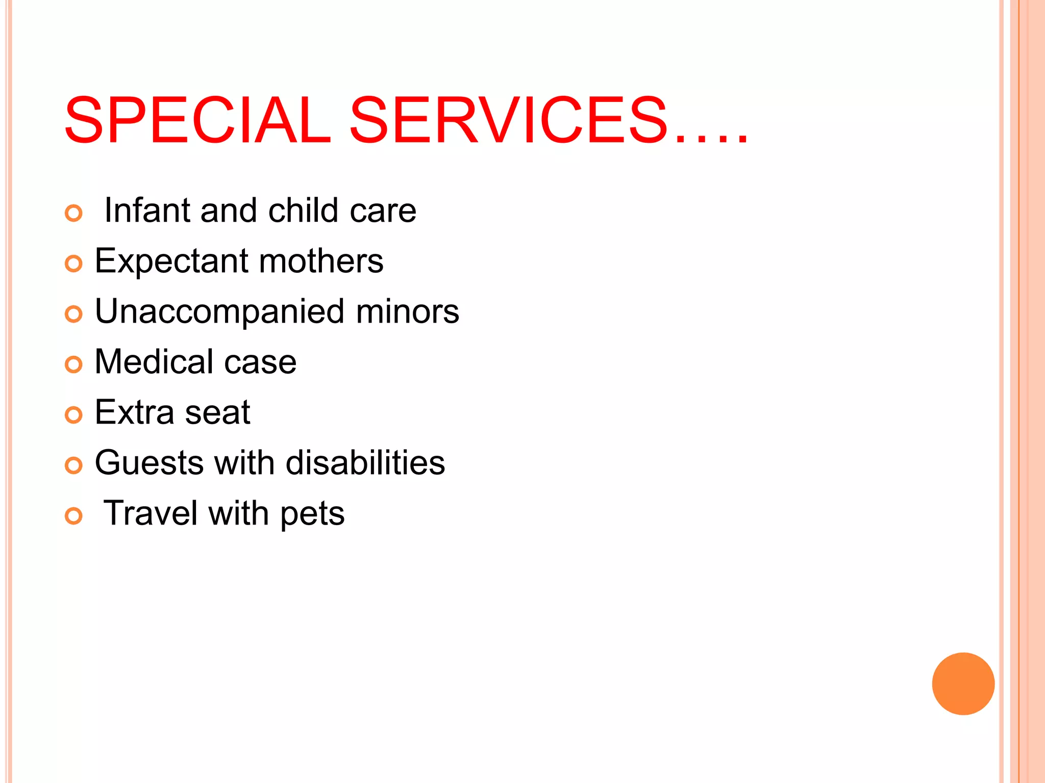 SPECIAL SERVICES….
 Infant and child care
 Expectant mothers

 Unaccompanied minors

 Medical case

 Extra seat

 Guests with disabilities

 Travel with pets
 