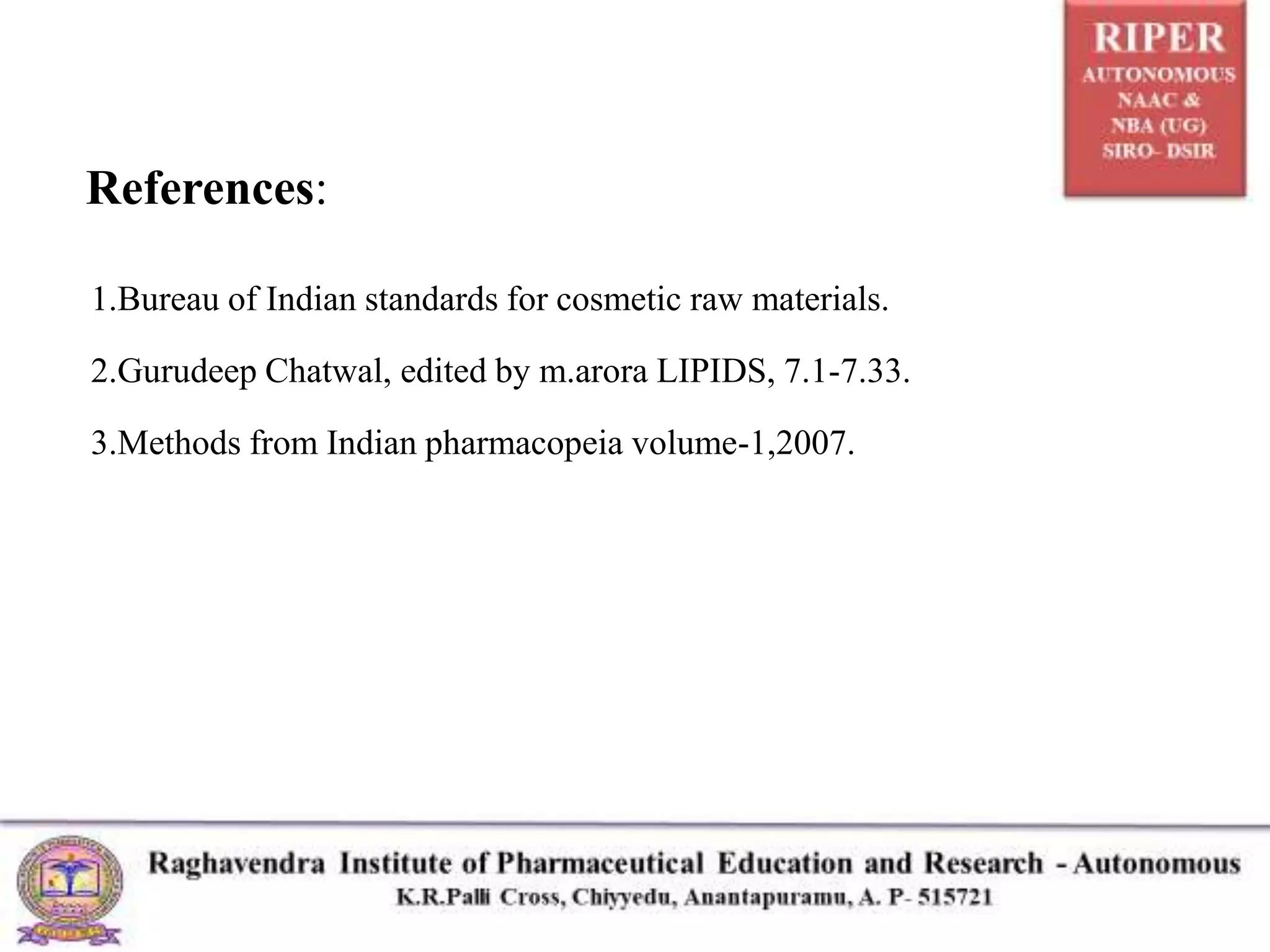 References:
1.Bureau of Indian standards for cosmetic raw materials.
2.Gurudeep Chatwal, edited by m.arora LIPIDS, 7.1-7.33.
3.Methods from Indian pharmacopeia volume-1,2007.
 