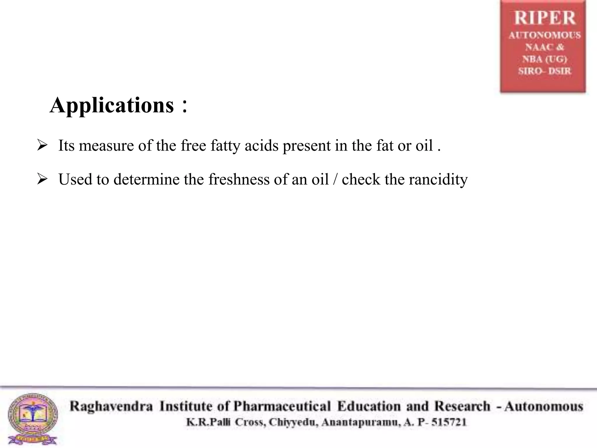Applications :
 Its measure of the free fatty acids present in the fat or oil .
 Used to determine the freshness of an oil / check the rancidity
 