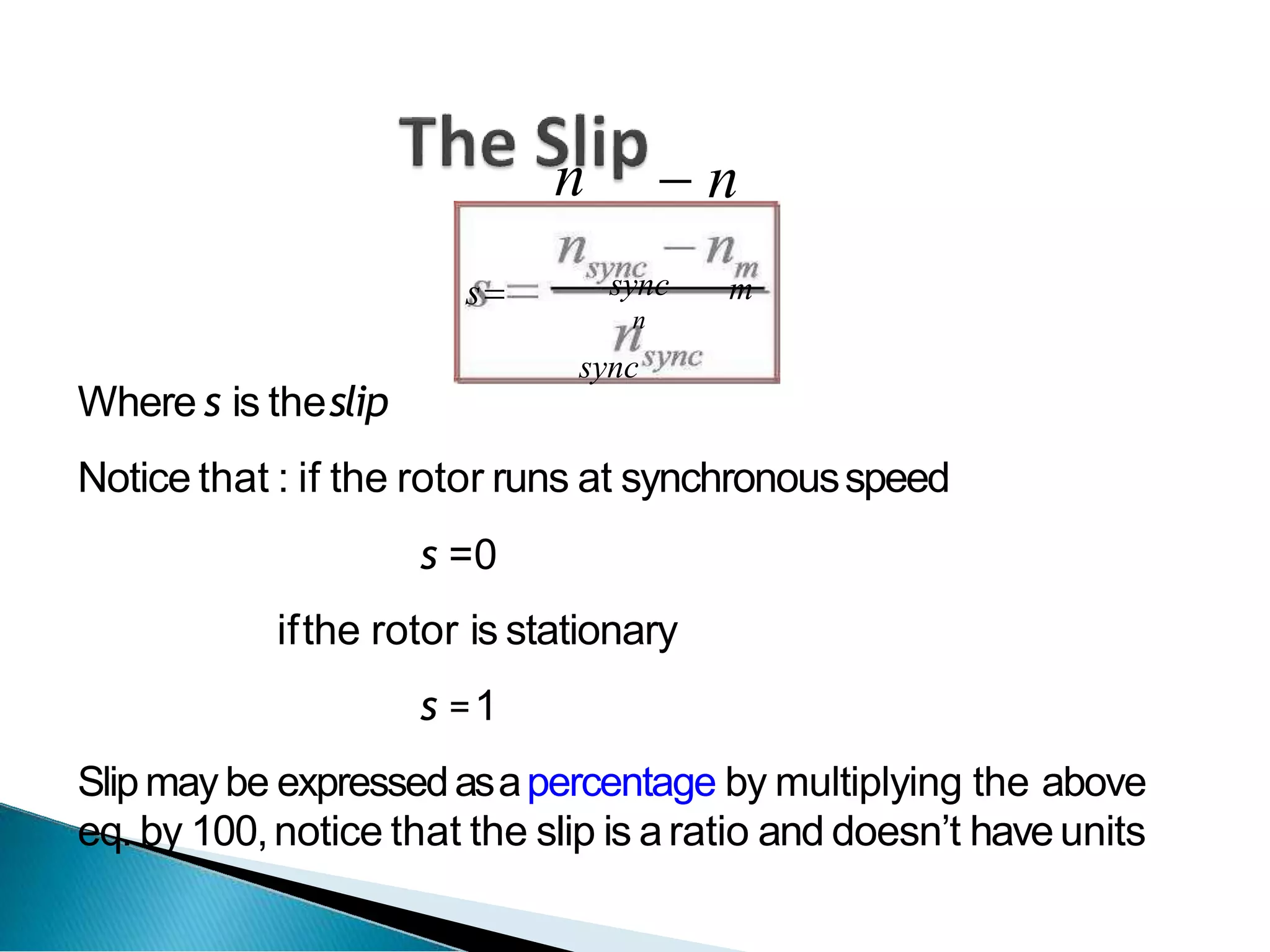 n  n
s m
sync
n
sync
Where s is theslip
Notice that : if the rotor runs at synchronousspeed
s =0
ifthe rotor is stationary
s =1
Slipmay be expressedasapercentage by multiplying the above
eq. by 100,notice that the slip is aratio and doesn’t haveunits
 