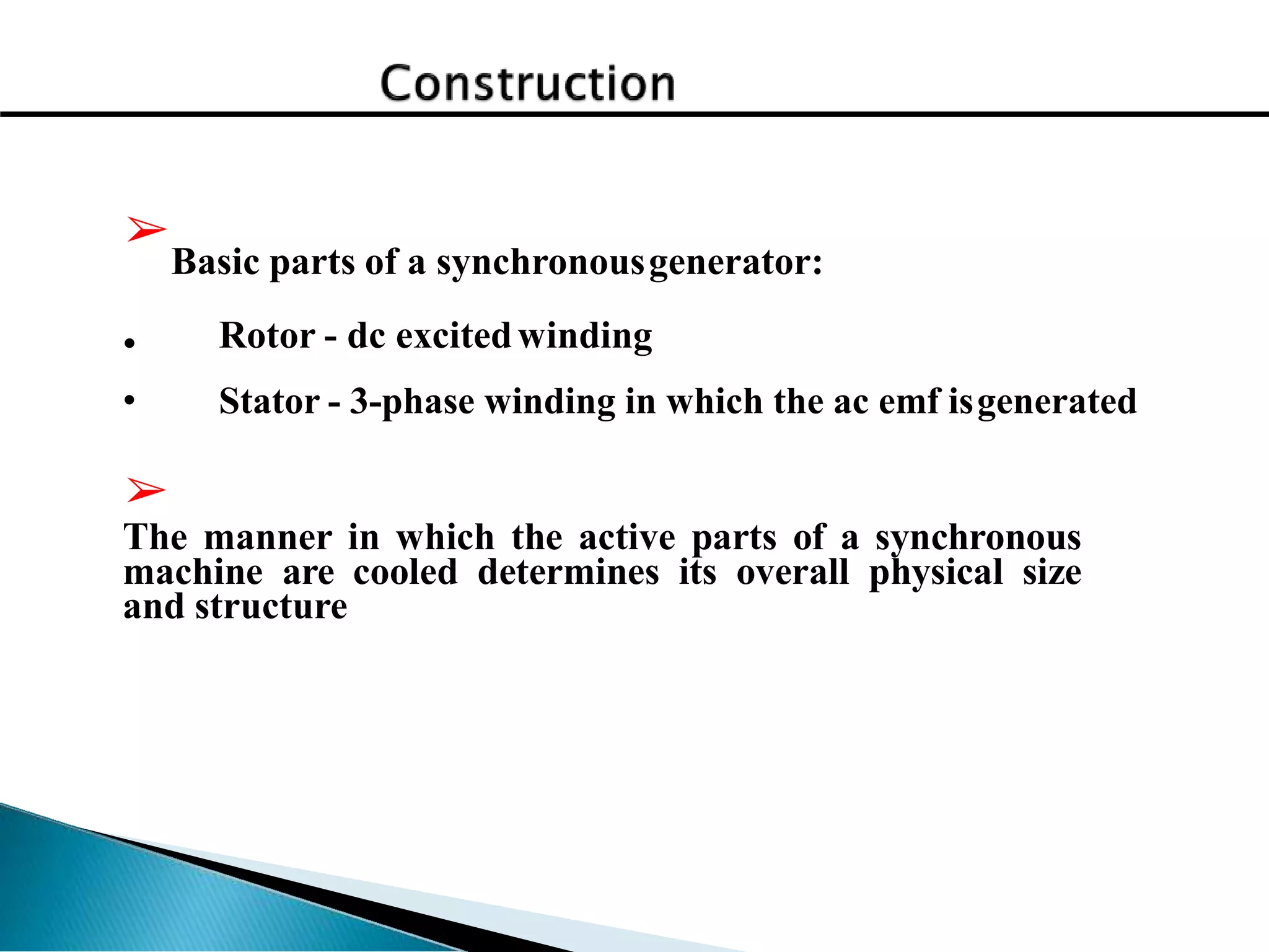 ➢
•
•
Basic parts of a synchronousgenerator:
Rotor - dc excitedwinding
Stator - 3-phase winding in which the ac emf isgenerated
➢
The manner in which the active parts of a synchronous
machine are cooled determines its overall physical size
and structure
 