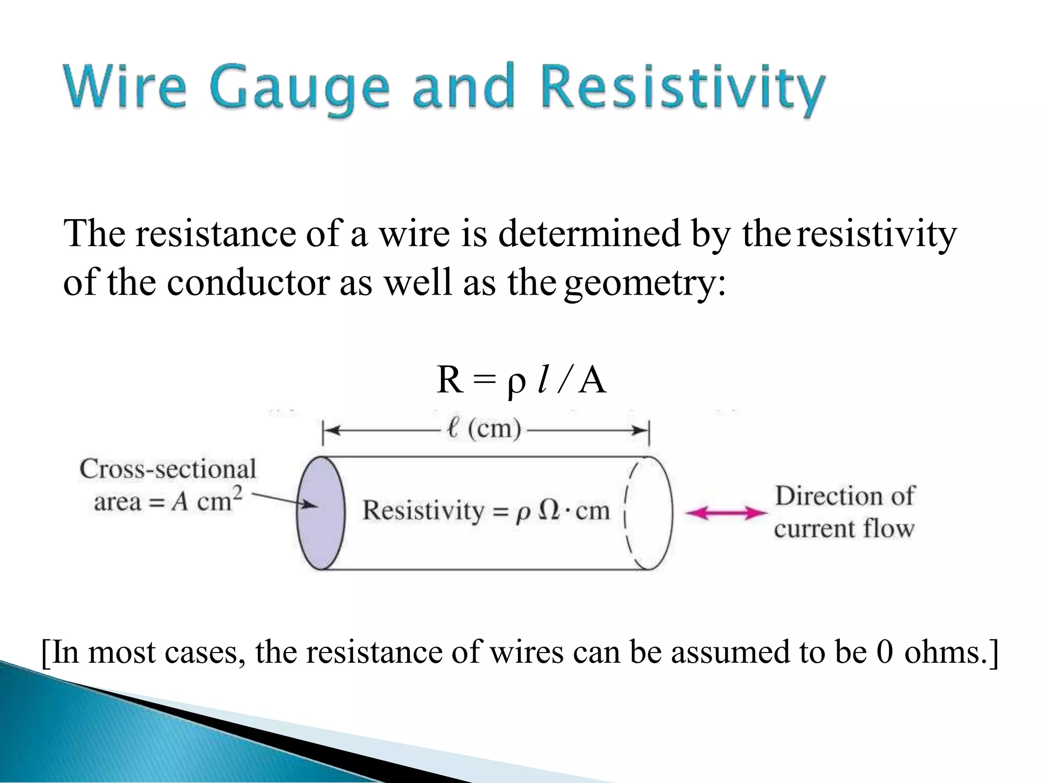 The resistance of a wire is determined by theresistivity
of the conductor as well as thegeometry:
R = ρ l / A
[In most cases, the resistance of wires can be assumed to be 0 ohms.]
 
