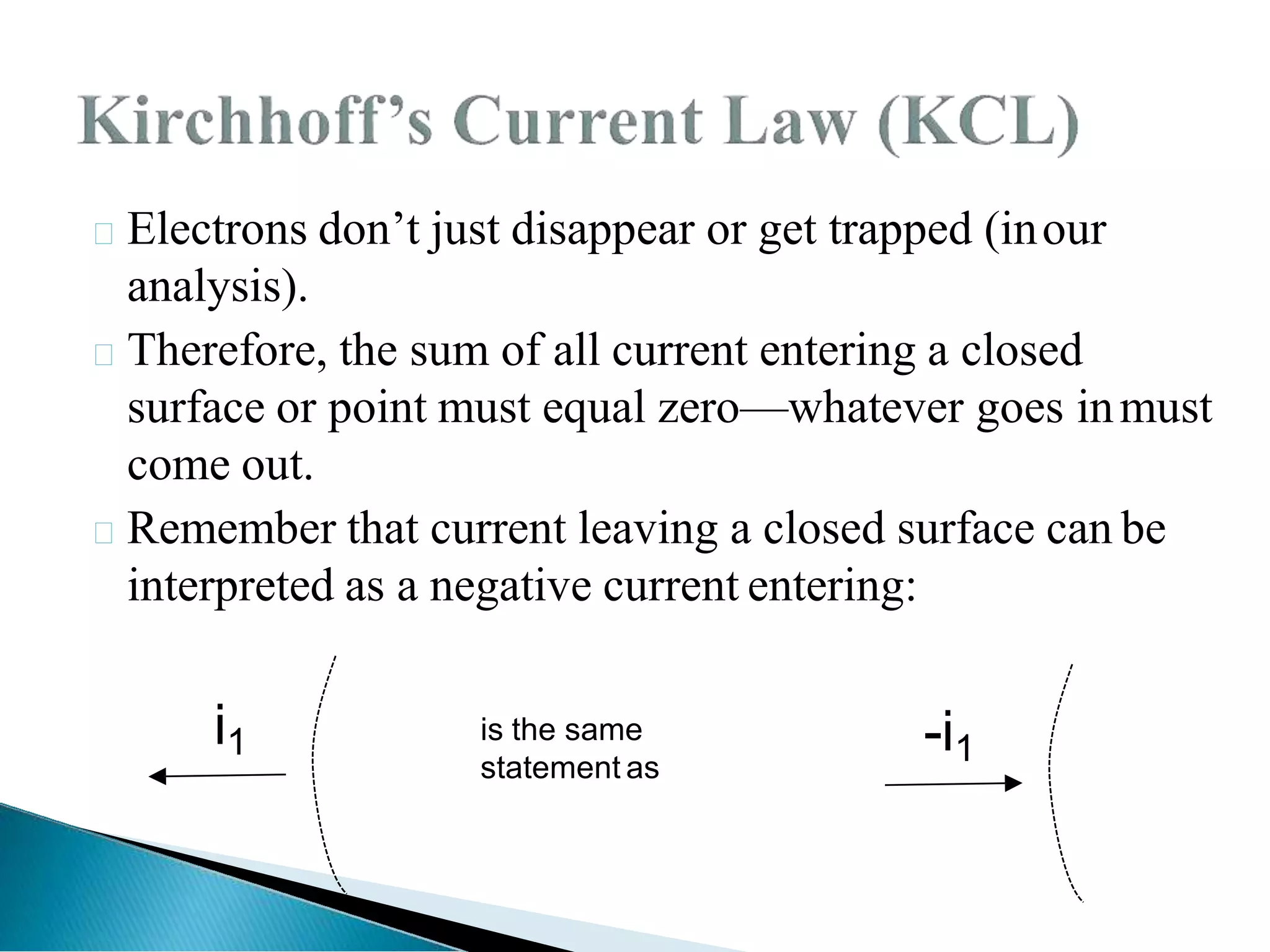 Electrons don’t just disappear or get trapped (inour
analysis).
Therefore, the sum of all current entering a closed
surface or point must equal zero—whatever goes inmust
come out.
Remember that current leaving a closed surface can be
interpreted as a negative current entering:
i1 is the same
statement as
-i1
 