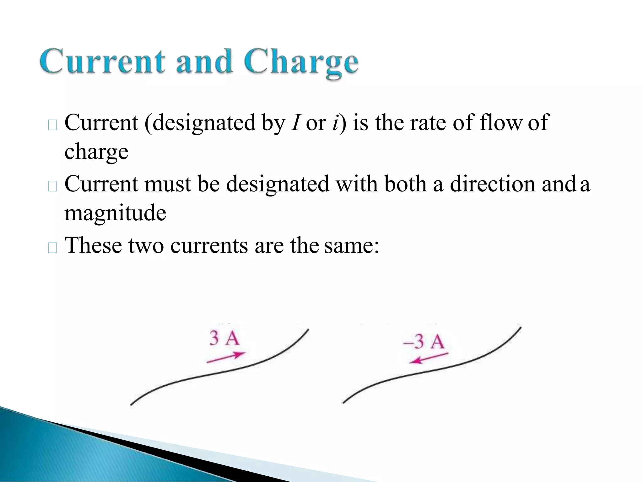 Current (designated by I or i) is the rate of flow of
charge
Current must be designated with both a direction anda
magnitude
These two currents are the same:
 