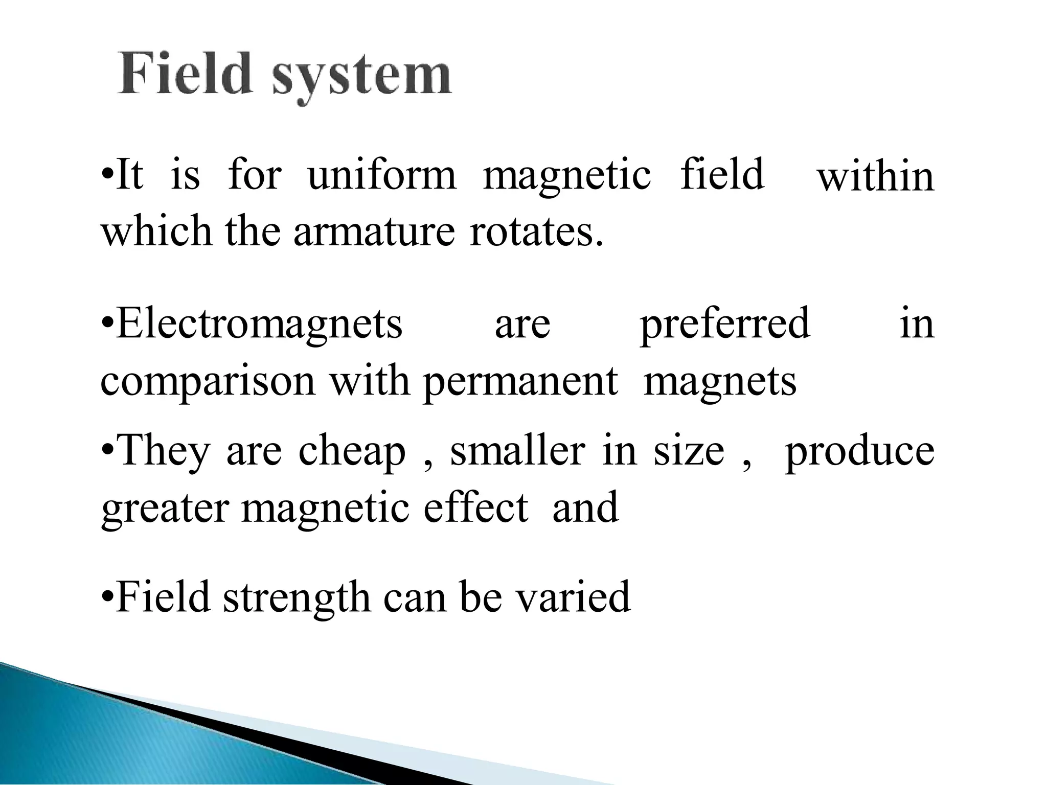 within
•It is for uniform magnetic field
which the armature rotates.
•Electromagnets are preferred in
comparison with permanent magnets
•They are cheap , smaller in size , produce
greater magnetic effect and
•Field strength can be varied
 