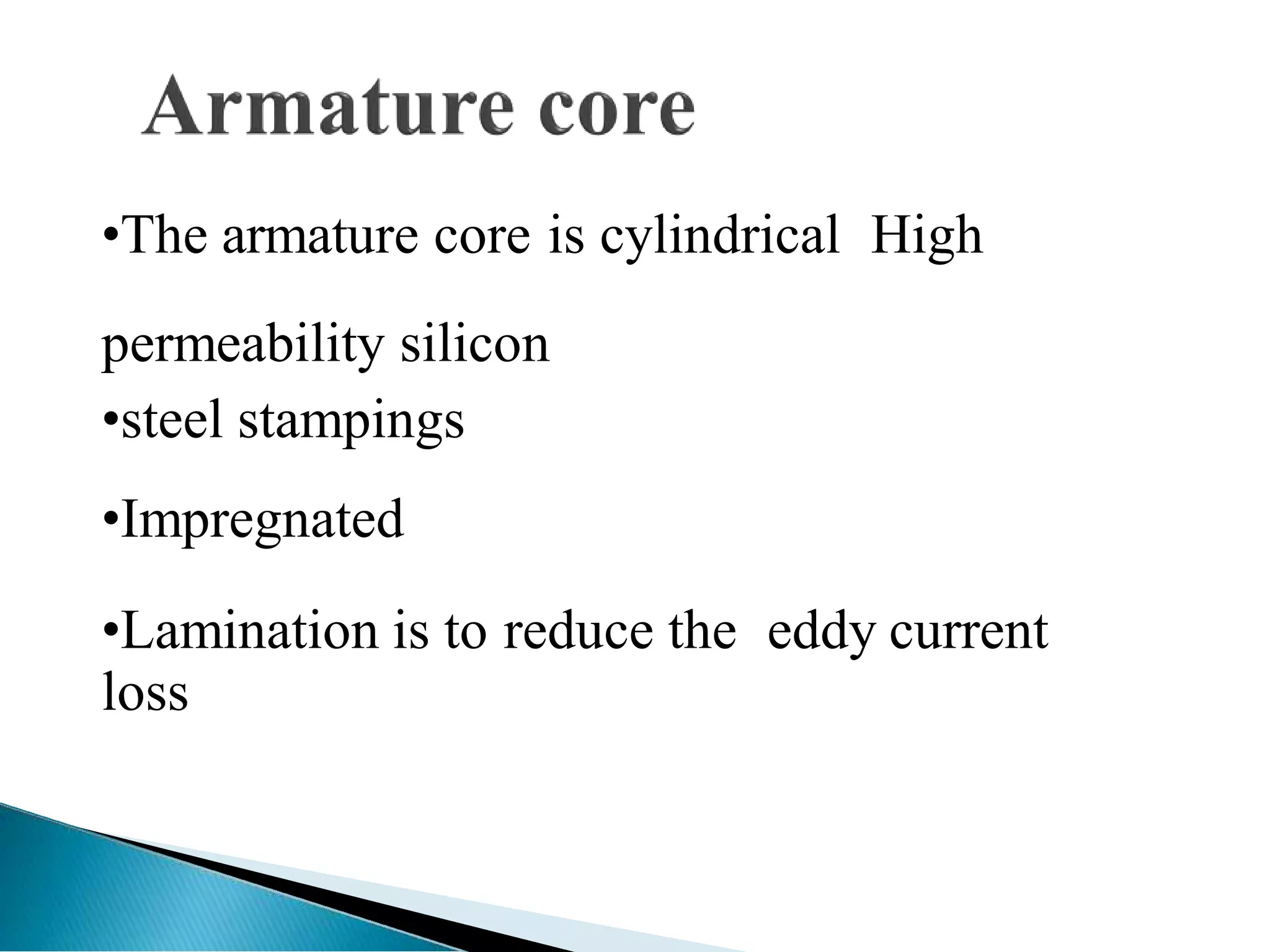 •The armature core is cylindrical High
permeability silicon
•steel stampings
•Impregnated
•Lamination is to reduce the eddy current
loss
 