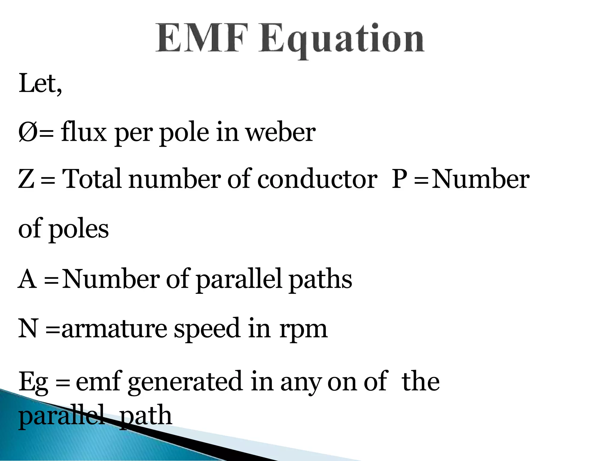 Let,
Ø= flux per pole in weber
Z = Total number of conductor P =Number
of poles
A =Number of parallel paths
N =armature speed in rpm
Eg =emf generated in any on of the
parallel path
 