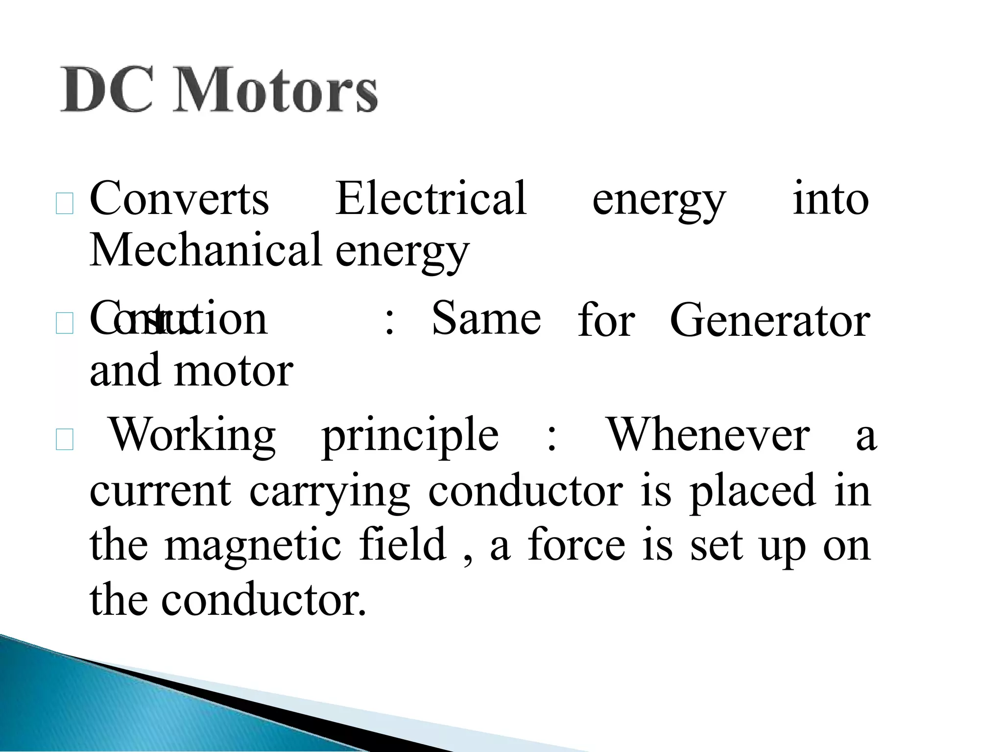 energy into
for Generator
Converts Electrical
Mechanical energy
C
o
n
s
tr
u
ction : Same
and motor
 Working principle : Whenever a
current carrying conductor is placed in
the magnetic field , a force is set up on
the conductor.
 