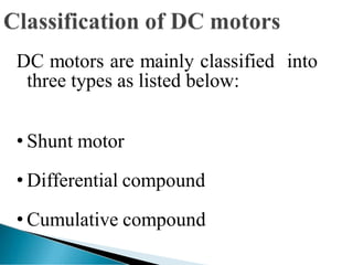 DC motors are mainly classified into
three types as listed below:
• Shunt motor
• Differential compound
• Cumulative compound
 
