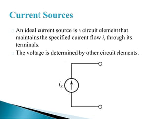 An ideal current source is a circuit element that
maintains the specified current flow is through its
terminals.
The voltage is determined by other circuit elements.
 