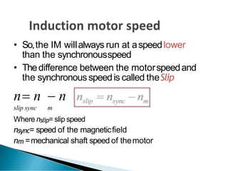 • So,the IM willalways run at aspeedlower
than the synchronousspeed
• Thedifference between the motorspeedand
the synchronousspeedis called theSlip
n n  n
slip sync m
Where nslip= slip speed
nsync= speed of the magneticfield
nm =mechanical shaft speed of themotor
 