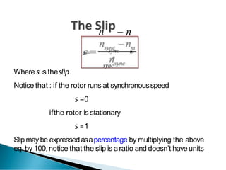 n  n
s m
sync
n
sync
Where s is theslip
Notice that : if the rotor runs at synchronousspeed
s =0
ifthe rotor is stationary
s =1
Slipmay be expressedasapercentage by multiplying the above
eq. by 100,notice that the slip is aratio and doesn’t haveunits
 