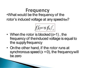 •What would be the frequency of the
rotor’s induced voltage at any speednm?
f r s fe
• When the rotor is blocked (s=1) , the
frequency of theinduced voltage is equal to
the supplyfrequency
• Onthe other hand, if the rotor runs at
synchronous speed(s =0), the frequencywill
be zero
 