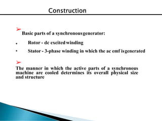➢
•
•
Basic parts of a synchronousgenerator:
Rotor - dc excitedwinding
Stator - 3-phase winding in which the ac emf isgenerated
➢
The manner in which the active parts of a synchronous
machine are cooled determines its overall physical size
and structure
 