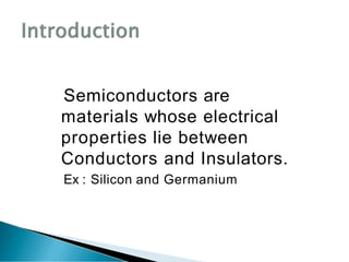 Semiconductors are
materials whose electrical
properties lie between
Conductors and Insulators.
Ex : Silicon and Germanium
 