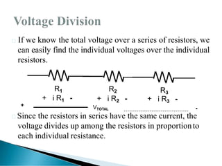 If we know the total voltage over a series of resistors, we
can easily find the individual voltages over the individual
resistors.
Since the resistors in series have the same current, the
voltage divides up among the resistors in proportionto
each individual resistance.
R1 R2
+ i R2 - +
R3
i R3 -
+ i R1 -
+
-
VTOTAL
 
