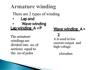There are 2 types of winding
• Lapand
• Wavewinding
Lapwinding A =P
The armature
windings are
divided into no. of
sections equal to
the no of poles
Wave winding A=
2
It is used in low
current output and
high voltage.
2brushes
 