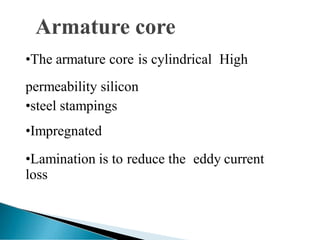 •The armature core is cylindrical High
permeability silicon
•steel stampings
•Impregnated
•Lamination is to reduce the eddy current
loss
 