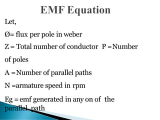 Let,
Ø= flux per pole in weber
Z = Total number of conductor P =Number
of poles
A =Number of parallel paths
N =armature speed in rpm
Eg =emf generated in any on of the
parallel path
 
