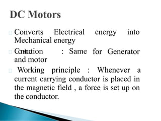 energy into
for Generator
Converts Electrical
Mechanical energy
C
o
n
s
tr
u
ction : Same
and motor
 Working principle : Whenever a
current carrying conductor is placed in
the magnetic field , a force is set up on
the conductor.
 