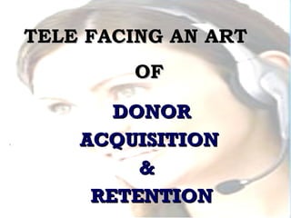 TELE FACING AN ART  OF DONOR ACQUISITION  &  RETENTION 
