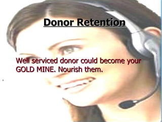   Donor Retention <ul><li>Well serviced donor could become your GOLD MINE. Nourish them. </li></ul>