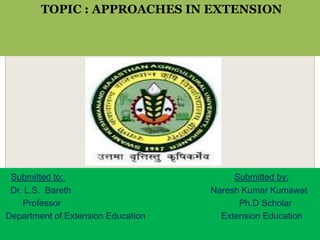 TOPIC : APPROACHES IN EXTENSION
Submitted to: Submitted by:
Dr. L.S. Bareth Naresh Kumar Kumawat
Professor Ph.D Scholar
Department of Extension Education Extension Education
 