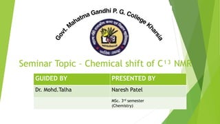 Seminar Topic – Chemical shift of C¹³ NMR
GUIDED BY PRESENTED BY
Dr. Mohd.Talha Naresh Patel
MSc. 3rd semester
(Chemistry)
 