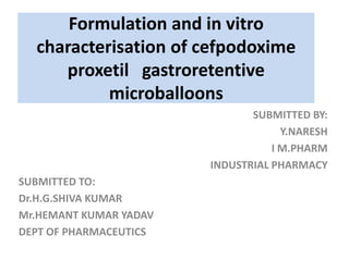 Formulation and in vitro
  characterisation of cefpodoxime
     proxetil gastroretentive
           microballoons
                               SUBMITTED BY:
                                     Y.NARESH
                                   I M.PHARM
                        INDUSTRIAL PHARMACY
SUBMITTED TO:
Dr.H.G.SHIVA KUMAR
Mr.HEMANT KUMAR YADAV
DEPT OF PHARMACEUTICS
 