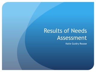 Results of Needs
Assessment
Katie Guidry Rousse
 