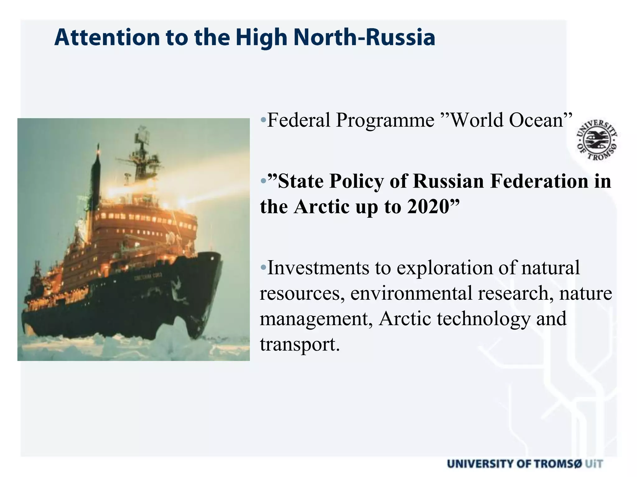 •Federal Programme ”World Ocean”

•”State Policy of Russian Federation in
the Arctic up to 2020”

•Investments to exploration of natural
resources, environmental research, nature
management, Arctic technology and
transport.
 