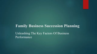 Family Business Succession Planning
Unleashing The Key Factors Of Business
Performance
 