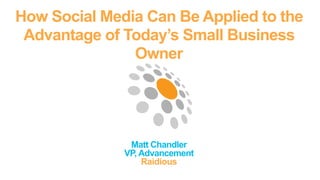 How Social Media Can Be Applied to the
 Advantage of Today’s Small Business
               Owner




               Matt Chandler
              VP, Advancement
                  Raidious
              47 South Meridian St. Suite 302 ::: Indianapolis, IN 46204 ::: T 317-203-9807 ::: W raidious.com ::: shine online.
 