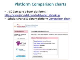 Platform Comparison charts
• JISC Compare e-book platforms:
http://www.jisc-adat.com/adat/adat_ebooks.pl
• Scholars Portal & ebrary platform Comparison chart
 