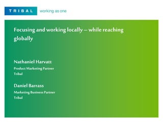 Focusing andworkinglocally– whilereaching
globally
Nathaniel Harvatt
ProductMarketing Partner
Tribal
Daniel Barrass
Marketing Business Partner
Tribal
1
 