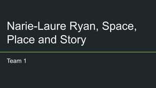 Narie-Laure Ryan, Space,
Place and Story
Team 1
 