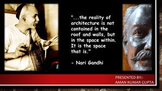 "...the reality of
architecture is not
contained in the
roof and walls, but
in the space within.
It is the space
that is."
- Nari Gandhi
PRESENTED BY:-
AMAN KUMAR GUPTA
 