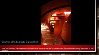 View from within the arcade, at ground level.
The volume of a vaulted bedroom intersects with the volume of the kitchen and the landscaping platforms of the
garden
 