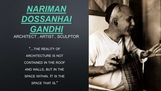NARIMAN
DOSSANHAI
GANDHI
ARCHITECT , ARTIST , SCULPTOR
"...THE REALITY OF
ARCHITECTURE IS NOT
CONTAINED IN THE ROOF
AND WALLS, BUT IN THE
SPACE WITHIN. IT IS THE
SPACE THAT IS."
 