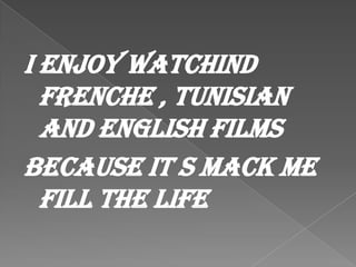 I ENJOY WATCHIND
frenche , tunisian
and ENGLISH FILMS
BECAUSE IT S MACK ME
FILL THE LIFE