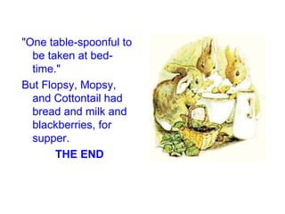 "One table-spoonful to be taken at bed-time."  But Flopsy, Mopsy, and Cottontail had bread and milk and blackberries, for supper.  THE END 